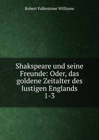 Shakspeare und seine Freunde: Oder, das goldene Zeitalter des lustigen Englands. 1-3