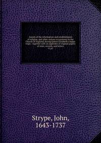 Annals of the reformation and establishment of religion, and other various occurrences in the Church of England, during Queen Elizabeth`s happy reign : together with an appendix of original papers of state, records, and letters. v1,p1