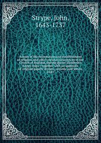 Annals of the reformation and establishment of religion, and other various occurrences in the Church of England, during Queen Elizabeth`s happy reign : together with an appendix of original papers of state, records, and letters. v2,p1