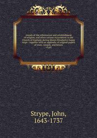 Annals of the reformation and establishment of religion, and other various occurrences in the Church of England, during Queen Elizabeth`s happy reign : together with an appendix of original papers of state, records, and letters. v3,p2