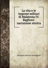 La vita e le imprese militari di Malatesta IV. Baglioni: narrazione storica