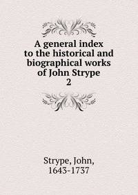 A general index to the historical and biographical works of John Strype. 2