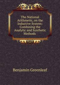 The National Arithmetic, on the Inductive System: Combining the Analytic and Synthetic Methods .