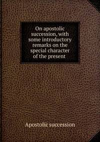 On apostolic succession, with some introductory remarks on the special character of the present .