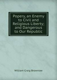 Popery, an Enemy to Civil and Religious Liberty; and Dangerous to Our Republic