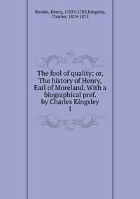 The fool of quality; or, The history of Henry, Earl of Moreland. With a biographical pref. by Charles Kingsley. 1