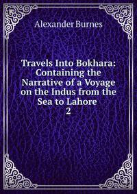 Travels Into Bokhara: Containing the Narrative of a Voyage on the Indus from the Sea to Lahore .. 2