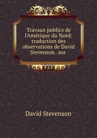 Travaux publics de l'Am?rique du Nord: traduction des observations de David Stevenson . sur .