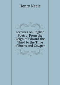 Lectures on English Poetry: From the Reign of Edward the Third to the Time of Burns and Cowper .