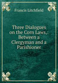 Three Dialogues on the Corn Laws,: Between a Clergyman and a Parishioner.