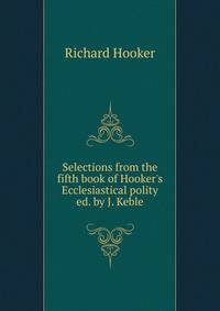 Selections from the fifth book of Hooker's Ecclesiastical polity ed. by J. Keble.