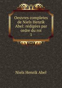 Oeuvres completes de Niels Henrik Abel: rdiges par ordre du roi. 1