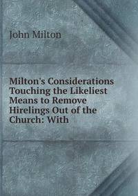 Milton's Considerations Touching the Likeliest Means to Remove Hirelings Out of the Church: With .