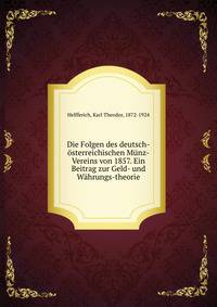 Die Folgen des deutsch-osterreichischen Munz-Vereins von 1857. Ein Beitrag zur Geld- und Wahrungs-theorie