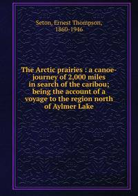 The Arctic prairies : a canoe-journey of 2,000 miles in search of the caribou; being the account of a voyage to the region north of Aylmer Lake
