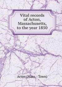 Vital records of Acton, Massachusetts, to the year 1850