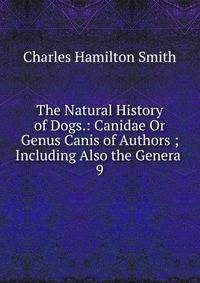 The Natural History of Dogs.: Canidae Or Genus Canis of Authors ; Including Also the Genera .. 9