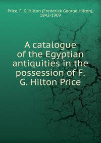 A catalogue of the Egyptian antiquities in the possession of F.G. Hilton Price