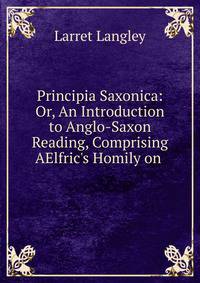 Principia Saxonica: Or, An Introduction to Anglo-Saxon Reading, Comprising AElfric's Homily on .