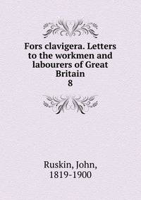 Fors clavigera. Letters to the workmen and labourers of Great Britain. 8