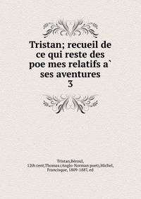 Tristan; recueil de ce qui reste des poemes relatifs a ses aventures. 3
