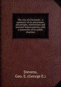 The city of Cincinnati : a summary of its attractions, advantages, institutions and internal improvements, with a statement of its public charities