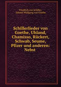 Schillerlieder von Goethe, Uhland, Chamisso, Ruckert, Schwab, Seume, Pfizer und anderen: Nebst .