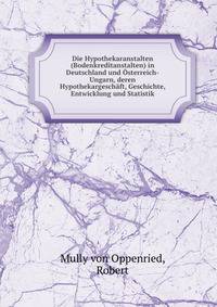 Die Hypothekaranstalten (Bodenkreditanstalten) in Deutschland und Osterreich-Ungarn, deren Hypothekargeschaft, Geschichte, Entwicklung und Statistik