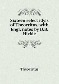 Sixteen select idyls of Theocritus, with Engl. notes by D.B. Hickie
