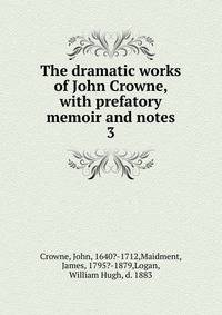 The dramatic works of John Crowne, with prefatory memoir and notes. 3