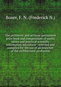 The architects' and artisans' permanent price book and compendium of useful tables and practical scientific information microform : selected and compiled for the use of all branches of the architectural profession.