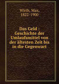 Das Geld : Geschichte der Umlaufsmittel von der altesten Zeit bis in die Gegenwart