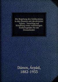 Die Regelung des Geldsystems in den Staaten mit devalvierter Valuta : Vorschlag auf Schaffung eines vollwertigen Einheitsgeldes fur die Donaulander