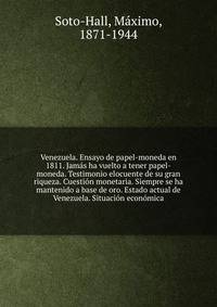 Venezuela. Ensayo de papel-moneda en 1811. Jam?s ha vuelto a tener papel-moneda. Testimonio elocuente de su gran riqueza. Cuesti?n monetaria. Siempre se ha mantenido a base de oro. Estado actual de Venezuela. Situaci?n econ?mica