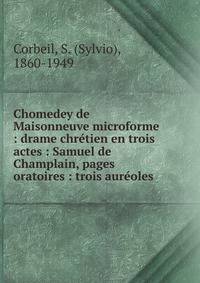 Chomedey de Maisonneuve microforme : drame chr?tien en trois actes : Samuel de Champlain, pages oratoires : trois aur?oles