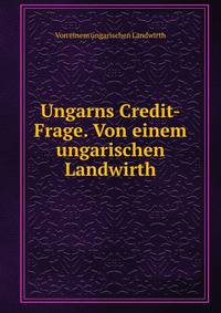 Ungarns Credit-Frage. Von einem ungarischen Landwirth
