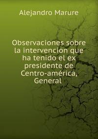 Observaciones sobre la intervencion que ha tenido el ex presidente de Centro-america, General .