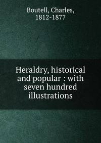 Heraldry, historical and popular : with seven hundred illustrations