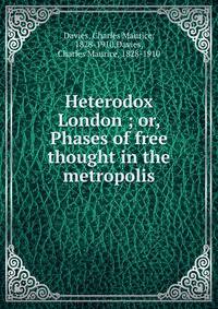 Heterodox London ; or, Phases of free thought in the metropolis