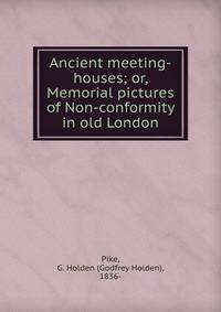 Ancient meeting-houses; or, Memorial pictures of Non-conformity in old London