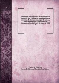 Elementos para a historia do municipio de Lisboa. 1. pte. Publicao mandada fazer a expensas da Camara municipal de Lisboa, para commemorar o centenario do Marquez de Pombal em 8 de maio de 1882. 10
