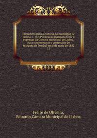 Elementos para a historia do municipio de Lisboa. 1. pte. Publicao mandada fazer a expensas da Camara municipal de Lisboa, para commemorar o centenario do Marquez de Pombal em 8 de maio de 1882. 11