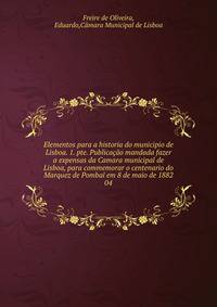 Elementos para a historia do municipio de Lisboa. 1. pte. Publicao mandada fazer a expensas da Camara municipal de Lisboa, para commemorar o centenario do Marquez de Pombal em 8 de maio de 1882. 04