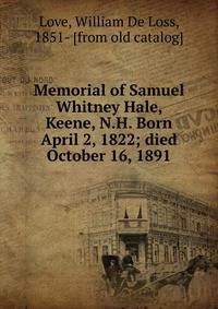 Memorial of Samuel Whitney Hale, Keene, N.H. Born April 2, 1822; died October 16, 1891
