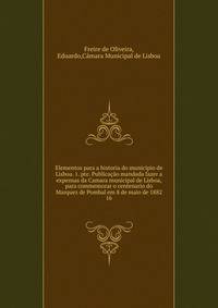 Elementos para a historia do municipio de Lisboa. 1. pte. Publicao mandada fazer a expensas da Camara municipal de Lisboa, para commemorar o centenario do Marquez de Pombal em 8 de maio de 1882. 16