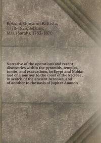 Narrative of the operations and recent discoveries within the pyramids, temples, tombs, and excavations, in Egypt and Nubia; and of a journey to the coast of the Red Sea, in search of the ancient Berenice, and of another to the oasis of Jupiter Ammon
