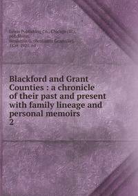 Blackford and Grant Counties : a chronicle of their past and present with family lineage and personal memoirs. 2