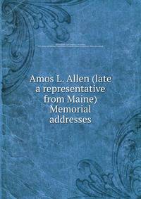 Amos L. Allen (late a representative from Maine) Memorial addresses