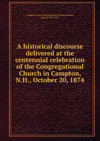A historical discourse delivered at the centennial celebration of the Congregational Church in Campton, N.H., October 20, 1874