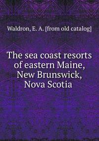 The sea coast resorts of eastern Maine, New Brunswick, Nova Scotia